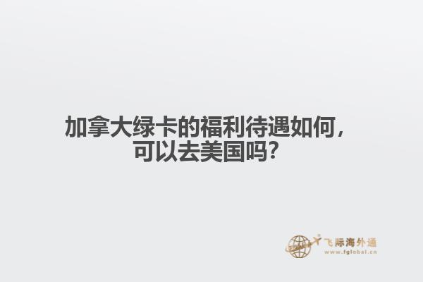 加拿大綠卡的福利待遇如何，可以去美國(guó)嗎？