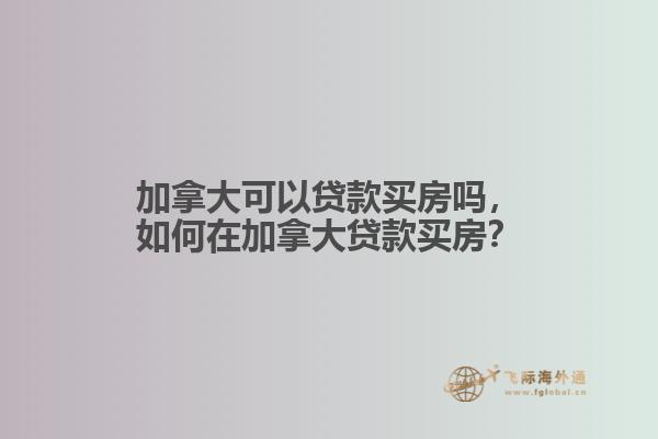 加拿大可以貸款買房嗎，如何在加拿大貸款買房？