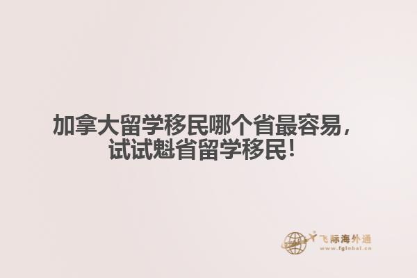 加拿大留學移民哪個省最容易，試試魁省留學移民！