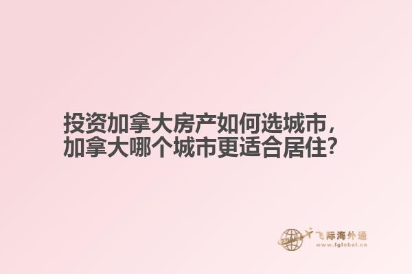 投資加拿大房產(chǎn)如何選城市，加拿大哪個城市更適合居住？