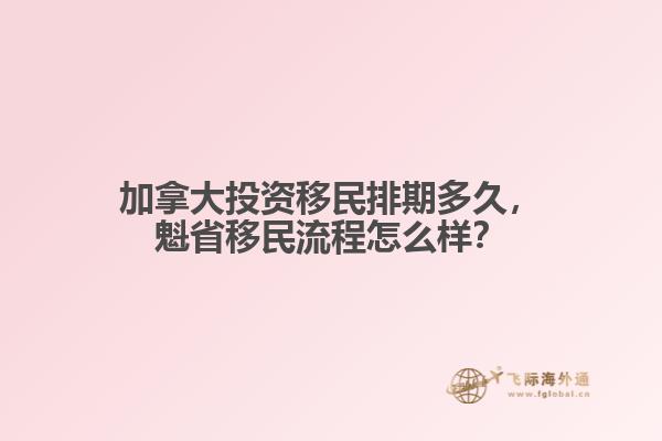 加拿大投資移民排期多久，魁省移民流程怎么樣？