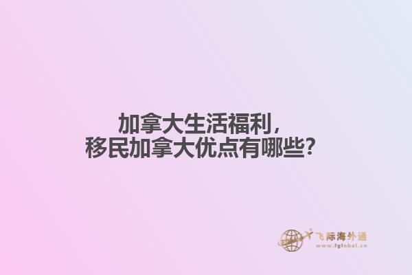 加拿大生活福利，移民加拿大優(yōu)點(diǎn)有哪些？