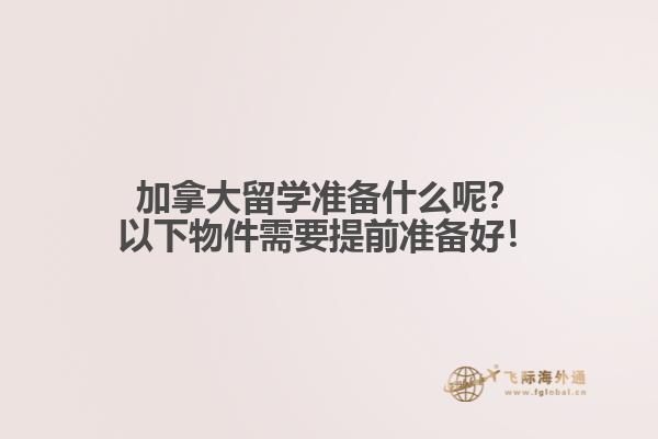 加拿大留學(xué)準(zhǔn)備什么呢？以下物件需要提前準(zhǔn)備好！