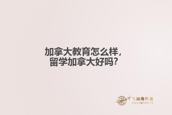 加拿大教育怎么樣，留學(xué)加拿大好嗎？