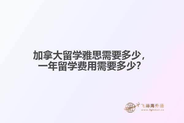 加拿大留學雅思需要多少，一年留學費用需要多少？