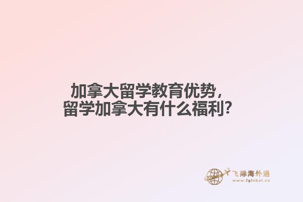 加拿大留學(xué)教育優(yōu)勢，留學(xué)加拿大有什么福利？