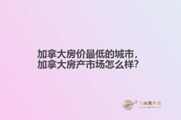 加拿大房?jī)r(jià)最低的城市，加拿大房產(chǎn)市場(chǎng)怎么樣？