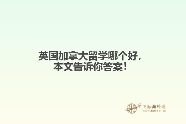 英國加拿大留學(xué)哪個好，本文告訴你答案！