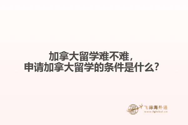 加拿大留學(xué)難不難，申請加拿大留學(xué)的條件是什么？