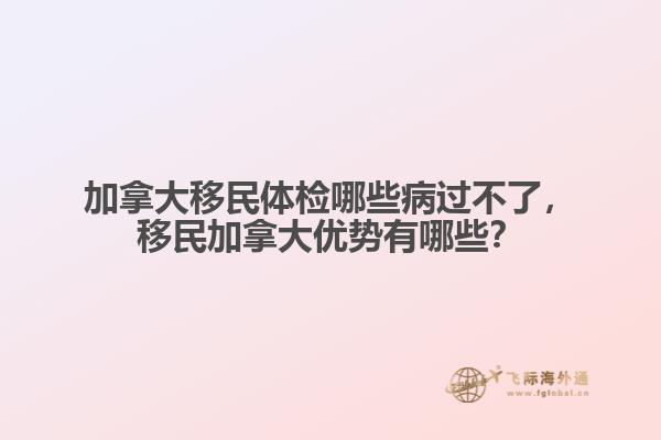 加拿大移民體檢哪些病過不了，移民加拿大優(yōu)勢有哪些？