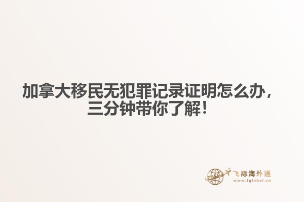 加拿大移民無犯罪記錄證明怎么辦，三分鐘帶你了解！
