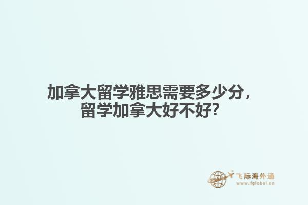 加拿大留學(xué)雅思需要多少分，留學(xué)加拿大好不好？