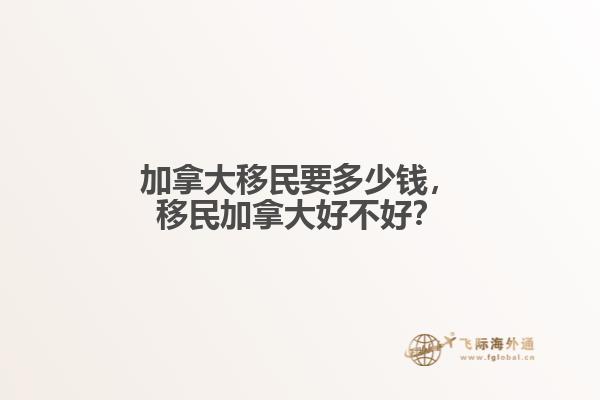 加拿大移民要多少錢，移民加拿大好不好？