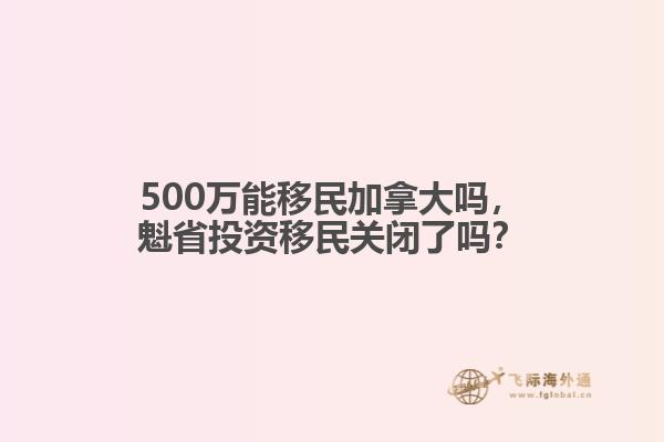 500萬能移民加拿大嗎，魁省投資移民關(guān)閉了嗎？