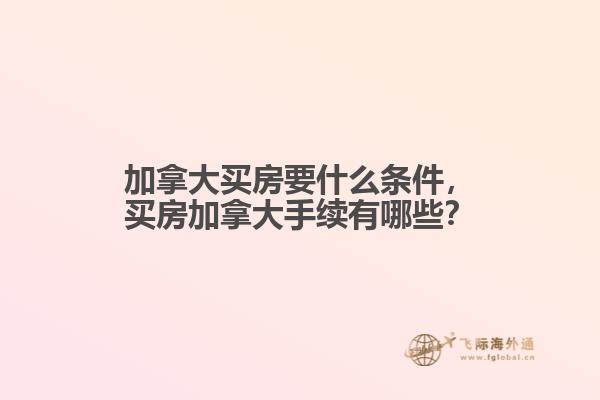 加拿大買房要什么條件，買房加拿大手續(xù)有哪些？