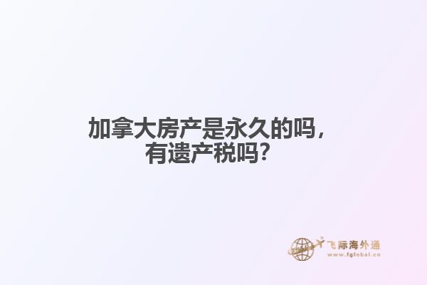 加拿大房產(chǎn)是永久的嗎，有遺產(chǎn)稅嗎？