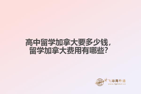 高中留學(xué)加拿大要多少錢，留學(xué)加拿大費(fèi)用有哪些？