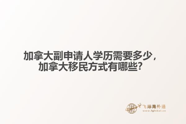 加拿大副申請人學(xué)歷需要多少，加拿大移民方式有哪些？