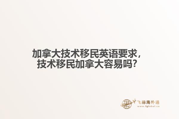 加拿大技術(shù)移民英語要求，技術(shù)移民加拿大容易嗎？