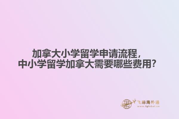 加拿大小學留學申請流程，中小學留學加拿大需要哪些費用？