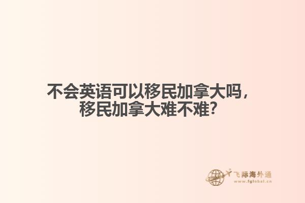 不會(huì)英語(yǔ)可以移民加拿大嗎，移民加拿大難不難？