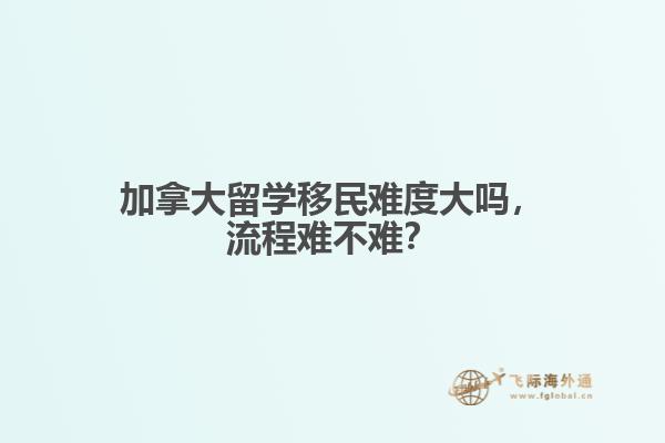 加拿大留學移民難度大嗎，流程難不難？