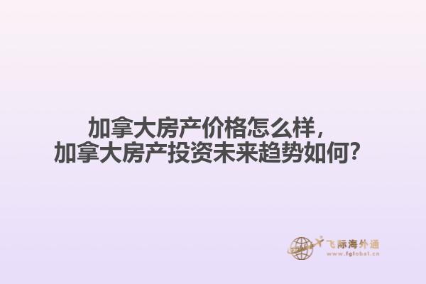 加拿大房產(chǎn)價格怎么樣，加拿大房產(chǎn)投資未來趨勢如何？