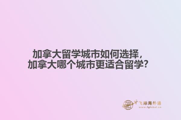 加拿大留學(xué)城市如何選擇，加拿大哪個(gè)城市更適合留學(xué)？