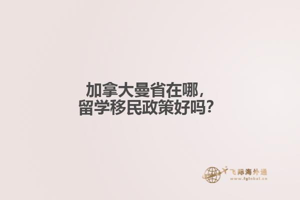 加拿大曼省在哪，留學(xué)移民政策好嗎？