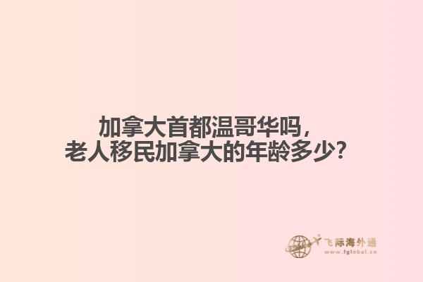 加拿大首都溫哥華嗎，老人移民加拿大的年齡多少？