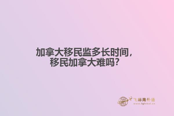 加拿大移民監(jiān)多長時間，移民加拿大難嗎？