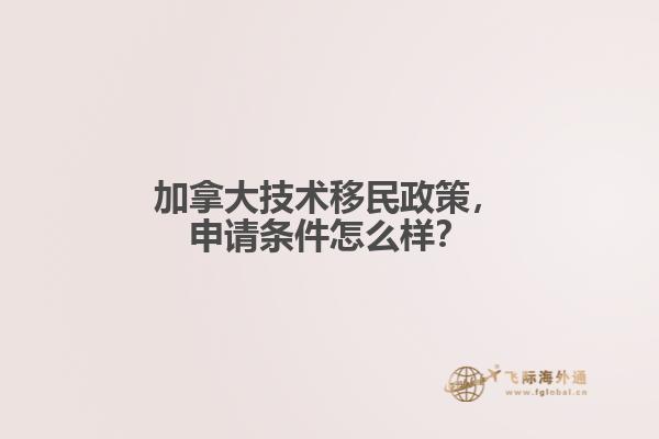 加拿大技術(shù)移民政策，申請條件怎么樣？