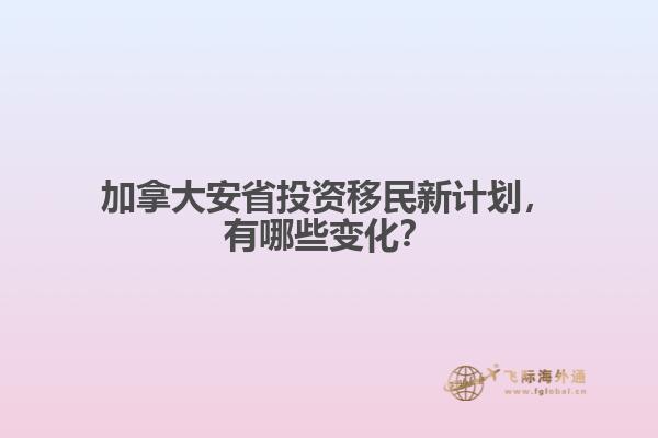 加拿大安省投資移民新計劃，有哪些變化？