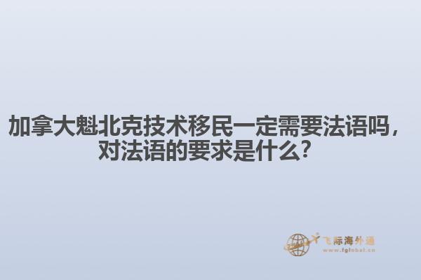 加拿大魁北克技術(shù)移民一定需要法語(yǔ)嗎，對(duì)法語(yǔ)的要求是什么？