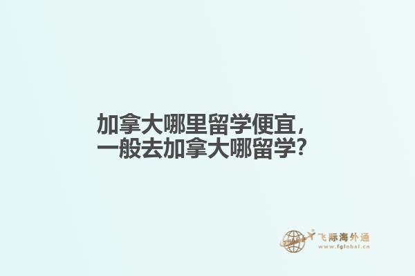 加拿大哪里留學(xué)便宜，一般去加拿大哪留學(xué)？