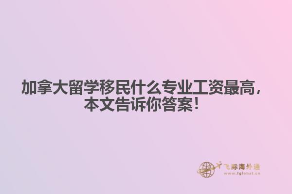 加拿大留學移民什么專業(yè)工資最高，本文告訴你答案！
