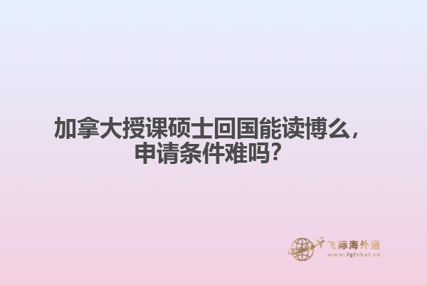 加拿大授課碩士回國能讀博么，申請條件難嗎？