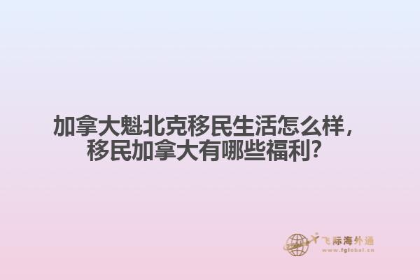 加拿大魁北克移民生活怎么樣，移民加拿大有哪些福利？