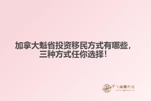 加拿大魁省投資移民方式有哪些，三種方式任你選擇！