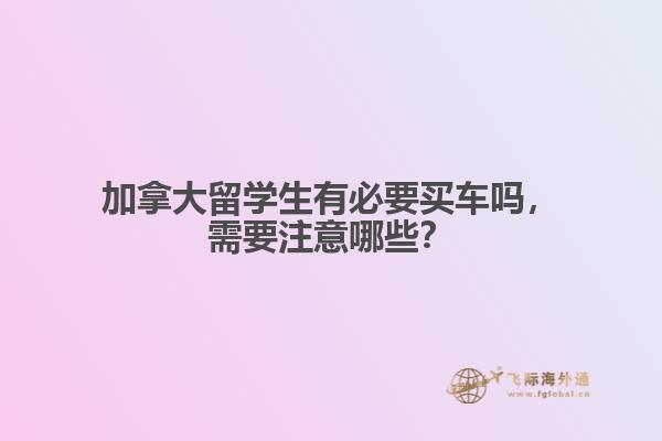 加拿大留學(xué)生有必要買車嗎，需要注意哪些？