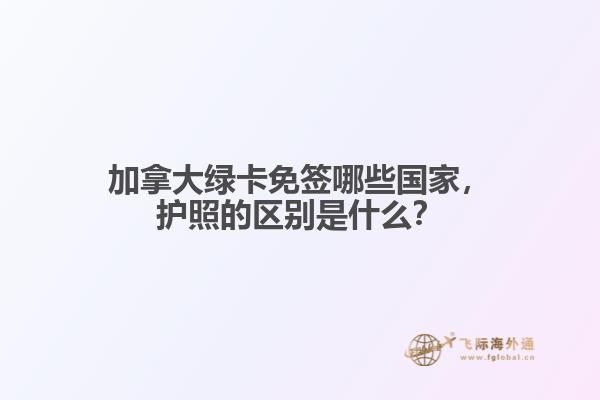 加拿大綠卡免簽?zāi)男﹪遥o(hù)照的區(qū)別是什么？