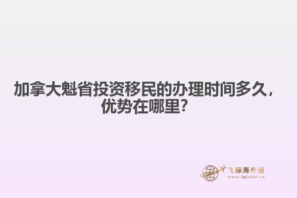 加拿大魁省投資移民的辦理時間多久，優(yōu)勢在哪里？