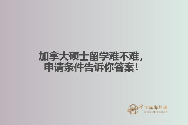 加拿大碩士留學(xué)難不難，申請條件告訴你答案！