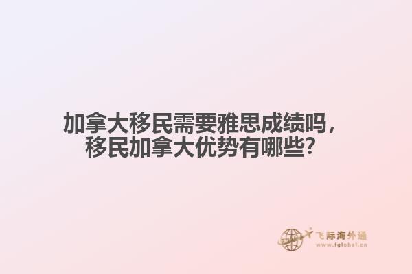 加拿大移民需要雅思成績嗎，移民加拿大優(yōu)勢有哪些？
