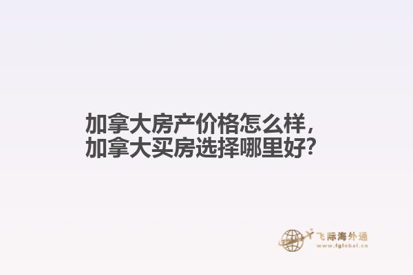 加拿大房產(chǎn)價(jià)格怎么樣，加拿大買房選擇哪里好？
