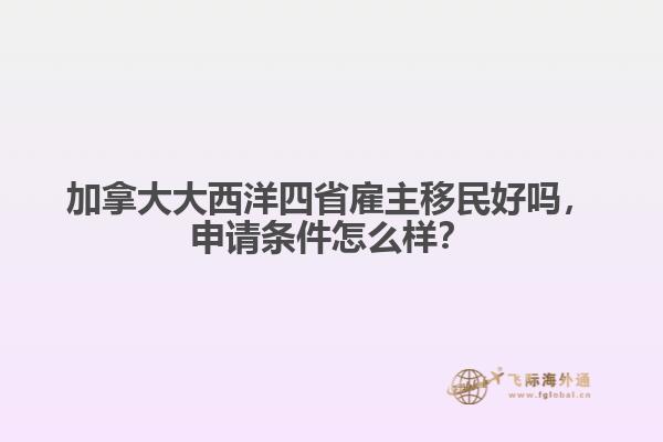 加拿大大西洋四省雇主移民好嗎，申請條件怎么樣？