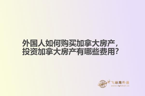 外國(guó)人如何購(gòu)買加拿大房產(chǎn)，投資加拿大房產(chǎn)有哪些費(fèi)用？