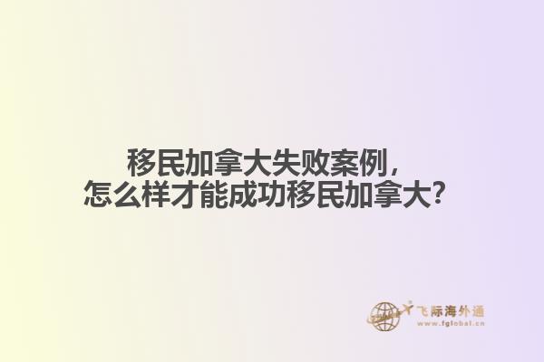 移民加拿大失敗案例，怎么樣才能成功移民加拿大？