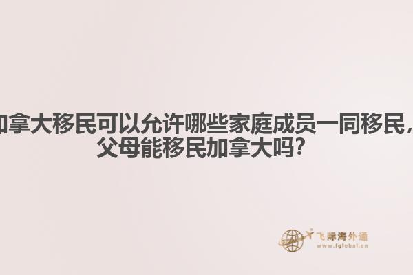 加拿大移民可以允許哪些家庭成員一同移民，父母能移民加拿大嗎？