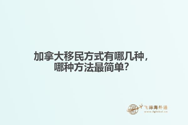 加拿大移民方式有哪幾種，哪種方法最簡單？
